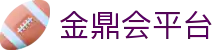 金鼎会平台_金鼎会app_官方注册通道